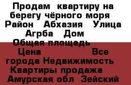 Продам  квартиру на берегу чёрного моря › Район ­ Абхазия › Улица ­ Агрба › Дом ­ 24 › Общая площадь ­ 54 › Цена ­ 2 300 000 - Все города Недвижимость » Квартиры продажа   . Амурская обл.,Зейский р-н